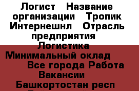 Логист › Название организации ­ Тропик Интернешнл › Отрасль предприятия ­ Логистика › Минимальный оклад ­ 40 000 - Все города Работа » Вакансии   . Башкортостан респ.,Баймакский р-н